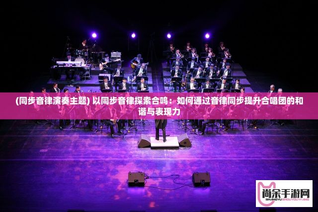 (同步音律演奏主题) 以同步音律探索合鸣：如何通过音律同步提升合唱团的和谐与表现力